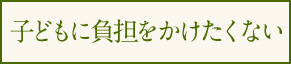 子供に負担をかけたくない